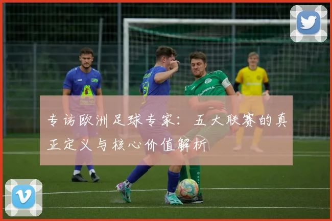 专访欧洲足球专家：五大联赛的真正定义与核心价值解析
