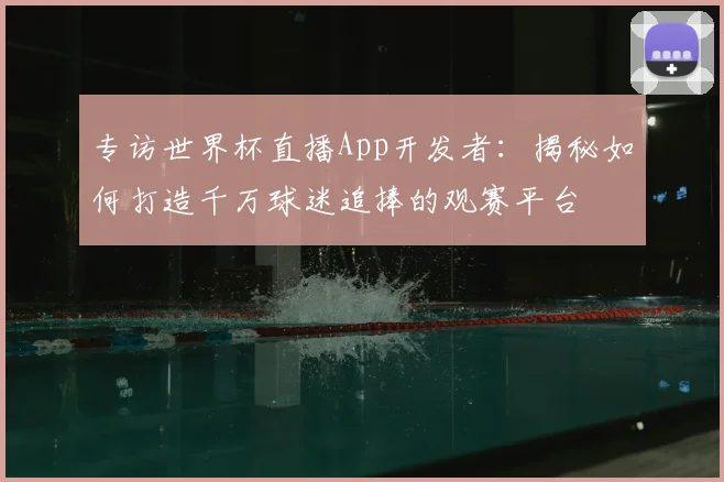 专访世界杯直播App开发者：揭秘如何打造千万球迷追捧的观赛平台