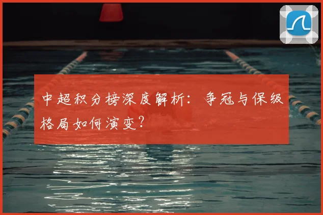 中超积分榜深度解析：争冠与保级格局如何演变？