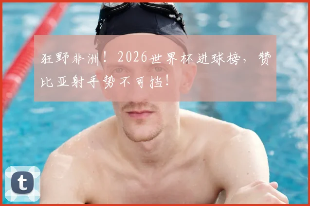 狂野非洲！2026世界杯进球榜，赞比亚射手势不可挡！