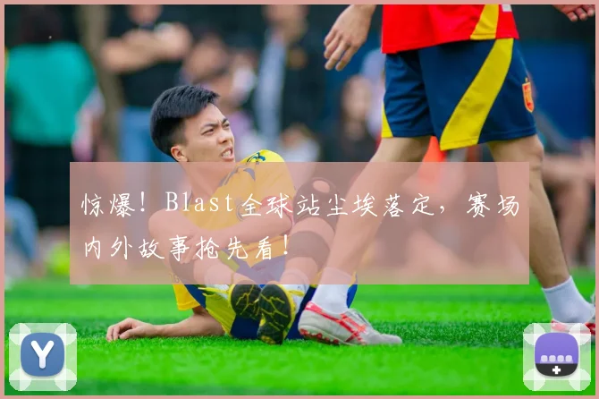 惊爆！Blast全球站尘埃落定，赛场内外故事抢先看！