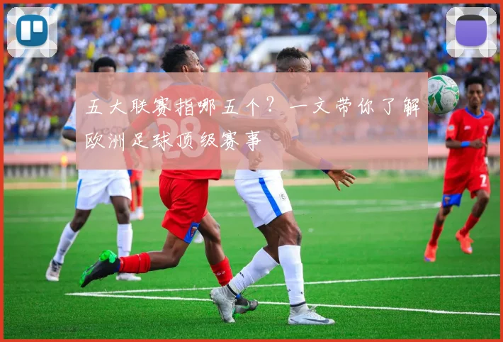 五大联赛指哪五个？一文带你了解欧洲足球顶级赛事