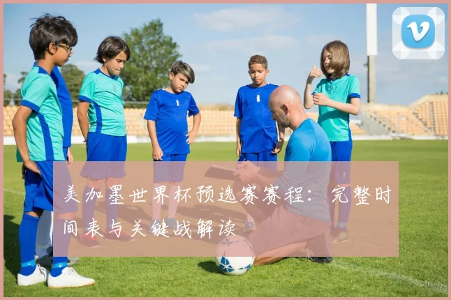 美加墨世界杯预选赛赛程：完整时间表与关键战解读