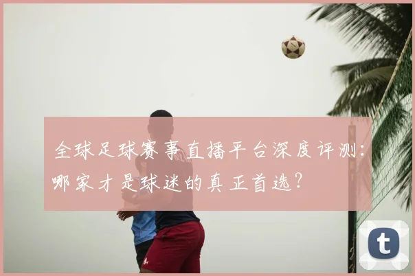 全球足球赛事直播平台深度评测：哪家才是球迷的真正首选？