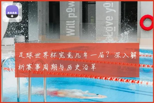 足球世界杯究竟几年一届？深入解析赛事周期与历史沿革