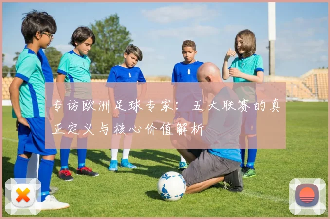 专访欧洲足球专家:五大联赛的真正定义与核心价值解析