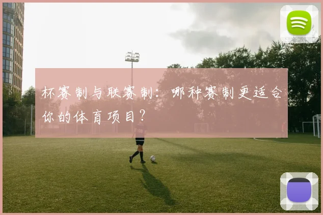 杯赛制与联赛制：哪种赛制更适合你的体育项目？