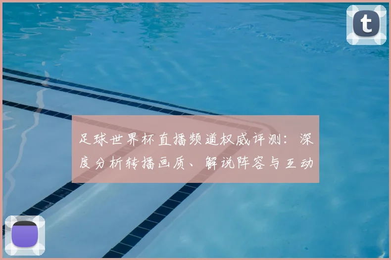 足球世界杯直播频道权威评测：深度分析转播画质、解说阵容与互动体验