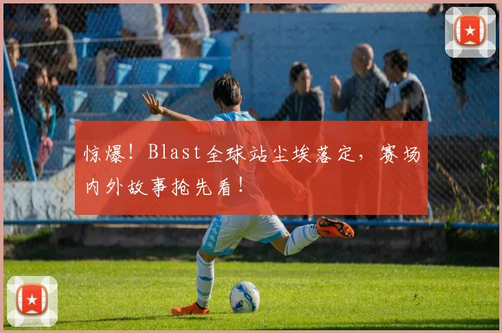 惊爆！Blast全球站尘埃落定，赛场内外故事抢先看！
