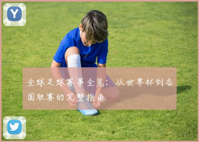 全球足球赛事全览：从世界杯到各国联赛的完整指南
