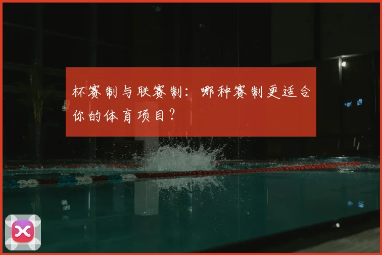 杯赛制与联赛制：哪种赛制更适合你的体育项目？