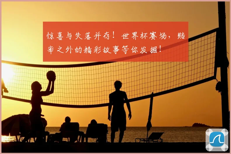 惊喜与失落并存！世界杯赛场，赔率之外的精彩故事等你发掘！