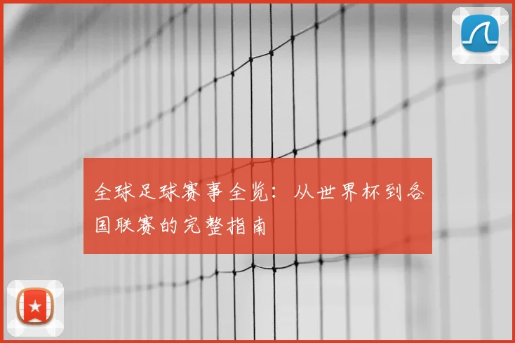 全球足球赛事全览：从世界杯到各国联赛的完整指南