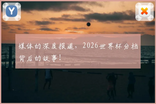 媒体的深度报道，2026世界杯分档背后的故事！