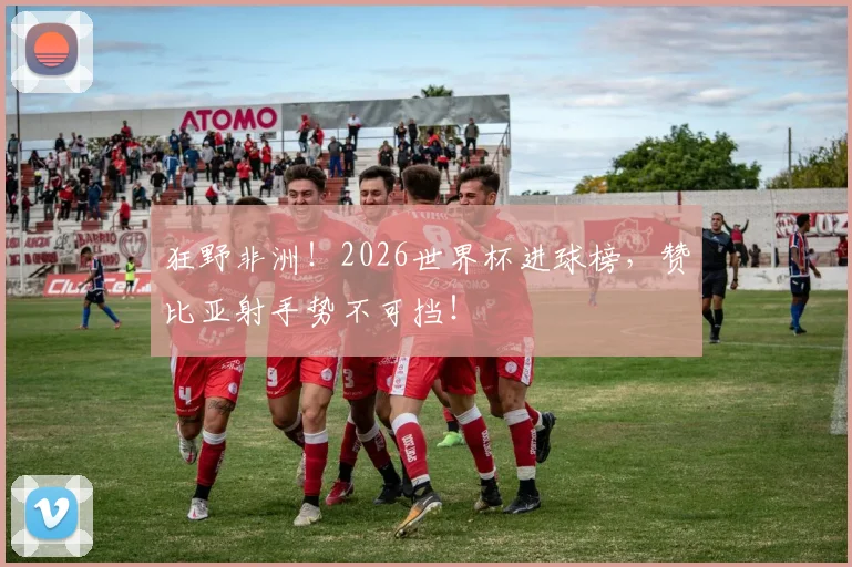 狂野非洲！2026世界杯进球榜，赞比亚射手势不可挡！